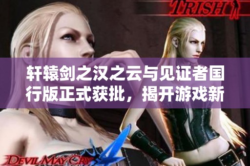 轩辕剑之汉之云与见证者国行版正式获批，揭开游戏新篇章