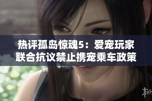 热评孤岛惊魂5：爱宠玩家联合抗议禁止携宠乘车政策