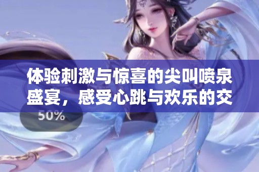体验刺激与惊喜的尖叫喷泉盛宴，感受心跳与欢乐的交织