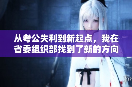 从考公失利到新起点，我在省委组织部找到了新的方向