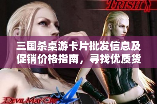 三国杀桌游卡片批发信息及促销价格指南，寻找优质货源！