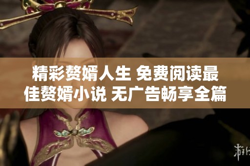 精彩赘婿人生 免费阅读最佳赘婿小说 无广告畅享全篇故事