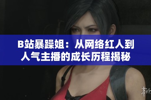 B站暴躁姐：从网络红人到人气主播的成长历程揭秘