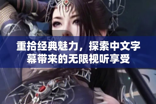 重拾经典魅力，探索中文字幕带来的无限视听享受