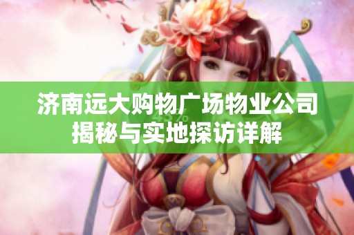 济南远大购物广场物业公司揭秘与实地探访详解