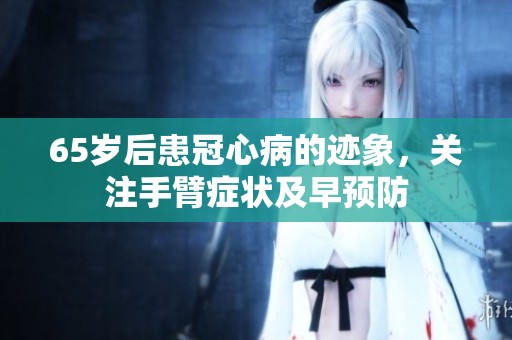 65岁后患冠心病的迹象，关注手臂症状及早预防