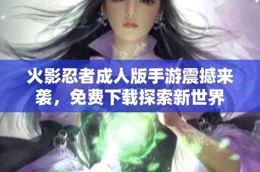 火影忍者成人版手游震撼来袭，免费下载探索新世界