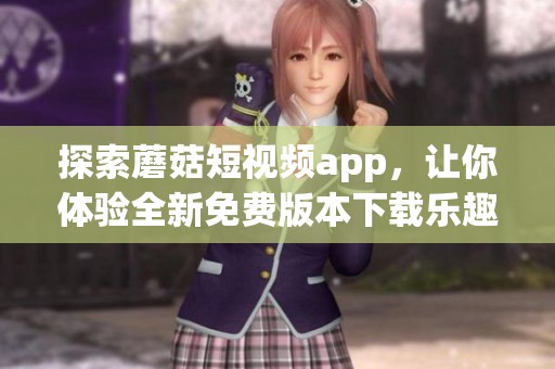 探索蘑菇短视频app，让你体验全新免费版本下载乐趣