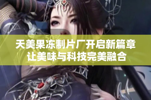 天美果冻制片厂开启新篇章 让美味与科技完美融合