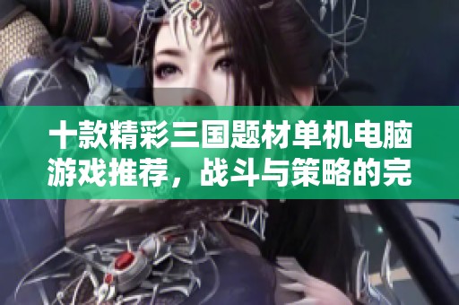 十款精彩三国题材单机电脑游戏推荐，战斗与策略的完美结合
