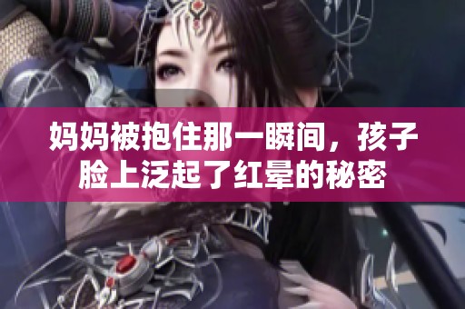 妈妈被抱住那一瞬间，孩子脸上泛起了红晕的秘密