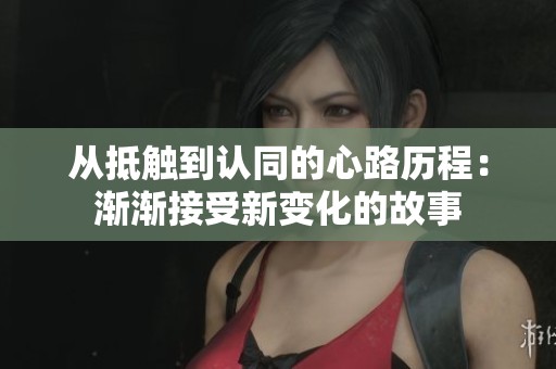 从抵触到认同的心路历程：渐渐接受新变化的故事