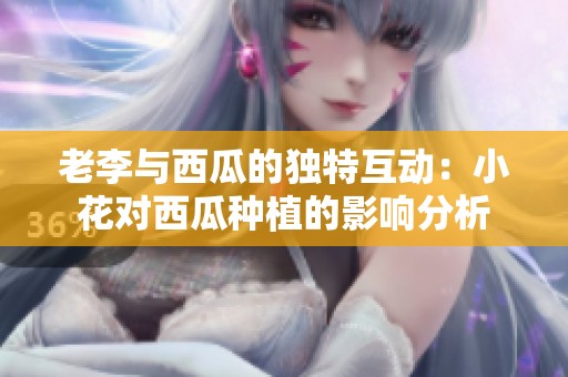 老李与西瓜的独特互动：小花对西瓜种植的影响分析