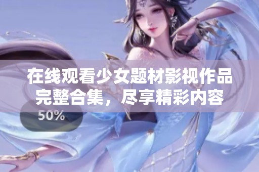 在线观看少女题材影视作品完整合集，尽享精彩内容