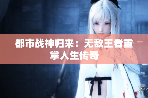 都市战神归来：无敌王者重掌人生传奇
