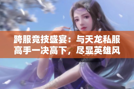跨服竞技盛宴：与天龙私服高手一决高下，尽显英雄风采！
