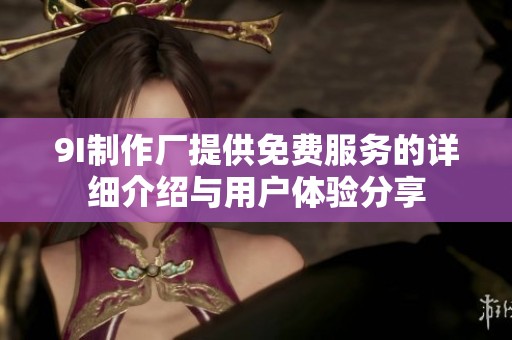 9I制作厂提供免费服务的详细介绍与用户体验分享