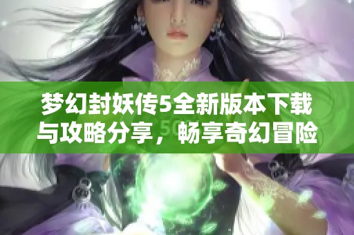 梦幻封妖传5全新版本下载与攻略分享，畅享奇幻冒险之旅