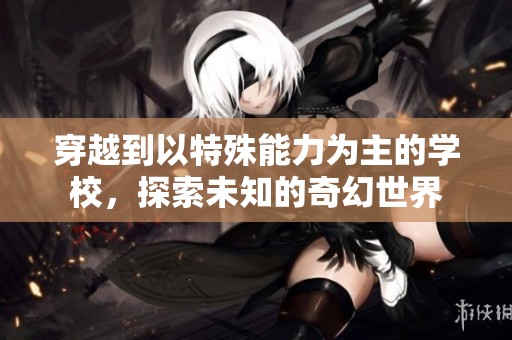 穿越到以特殊能力为主的学校，探索未知的奇幻世界