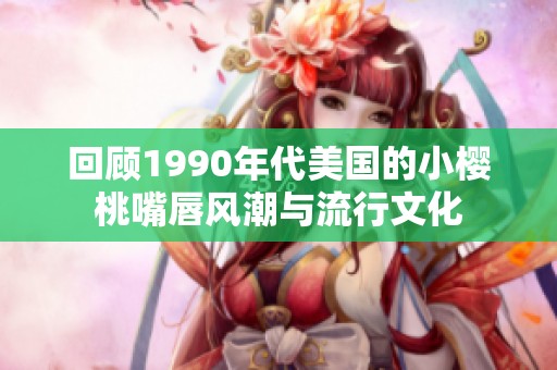 回顾1990年代美国的小樱桃嘴唇风潮与流行文化