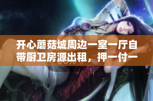 开心蘑菇城周边一室一厅自带厨卫房源出租，押一付一机会不可错过