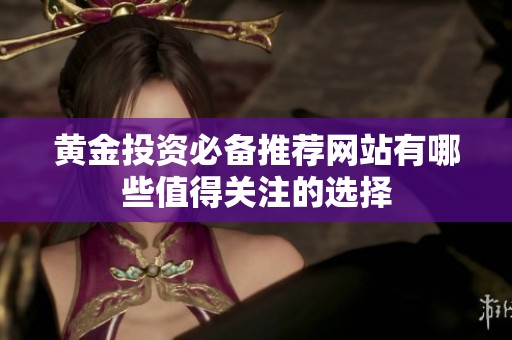 黄金投资必备推荐网站有哪些值得关注的选择