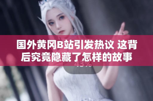 国外黄冈B站引发热议 这背后究竟隐藏了怎样的故事