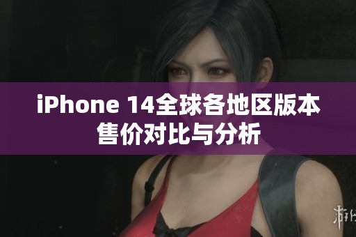 iPhone 14全球各地区版本售价对比与分析