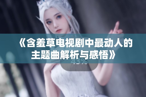 《含羞草电视剧中最动人的主题曲解析与感悟》