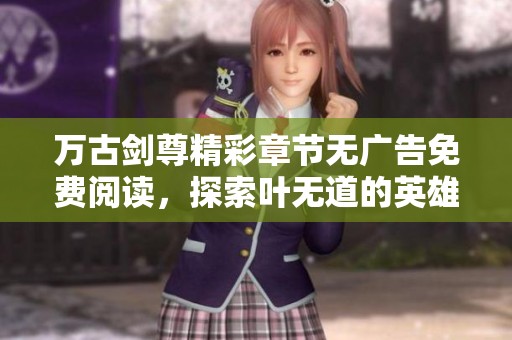 万古剑尊精彩章节无广告免费阅读，探索叶无道的英雄之路