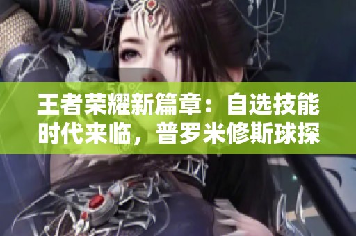 王者荣耀新篇章：自选技能时代来临，普罗米修斯球探震撼上线