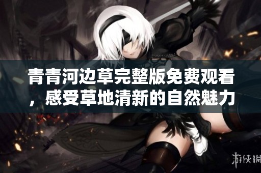 青青河边草完整版免费观看，感受草地清新的自然魅力