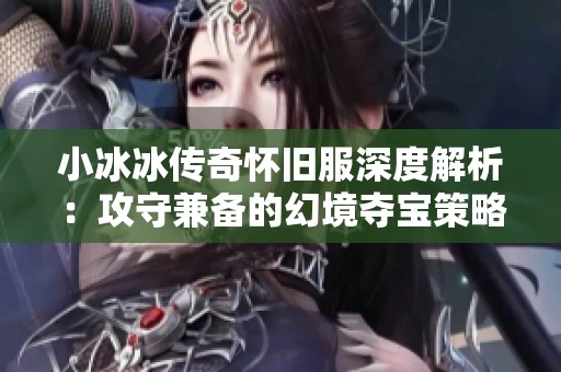小冰冰传奇怀旧服深度解析：攻守兼备的幻境夺宝策略揭秘