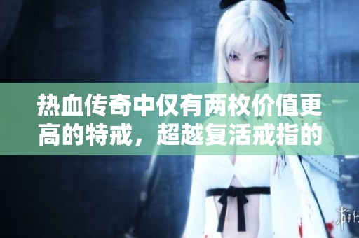 热血传奇中仅有两枚价值更高的特戒，超越复活戒指的珍稀之选