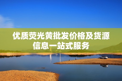 优质荧光黄批发价格及货源信息一站式服务