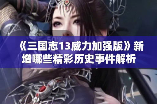 《三国志13威力加强版》新增哪些精彩历史事件解析