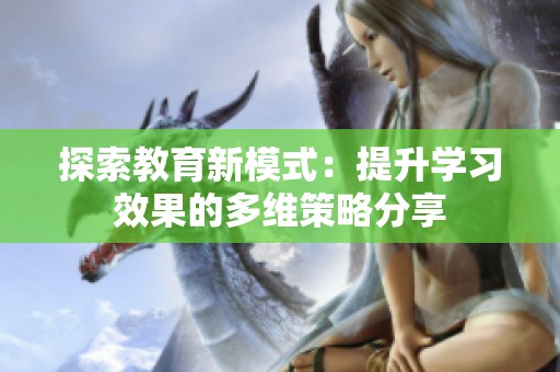 探索教育新模式：提升学习效果的多维策略分享