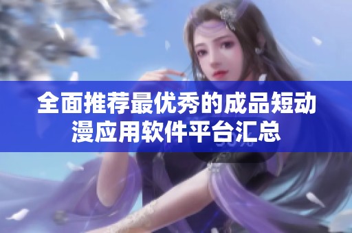 全面推荐最优秀的成品短动漫应用软件平台汇总