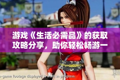 游戏《生活必需品》的获取攻略分享，助你轻松畅游一路三国