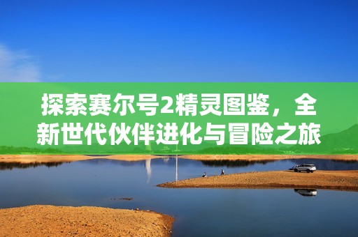 探索赛尔号2精灵图鉴，全新世代伙伴进化与冒险之旅