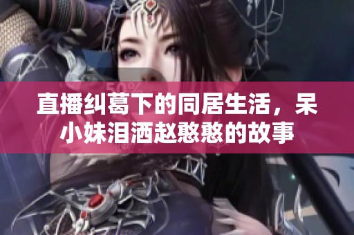 直播纠葛下的同居生活，呆小妹泪洒赵憨憨的故事
