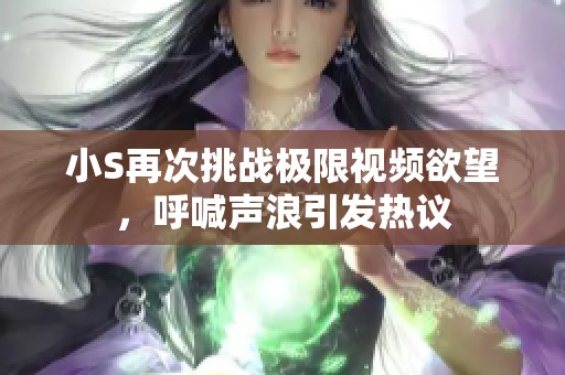 小S再次挑战极限视频欲望，呼喊声浪引发热议