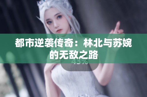 都市逆袭传奇：林北与苏婉的无敌之路