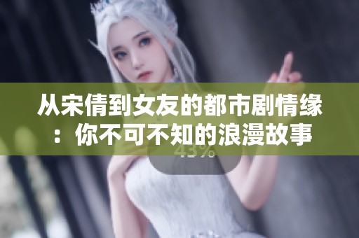 从宋倩到女友的都市剧情缘：你不可不知的浪漫故事