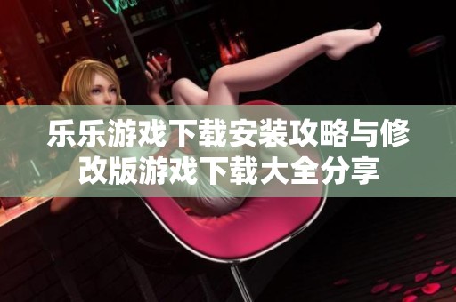 乐乐游戏下载安装攻略与修改版游戏下载大全分享