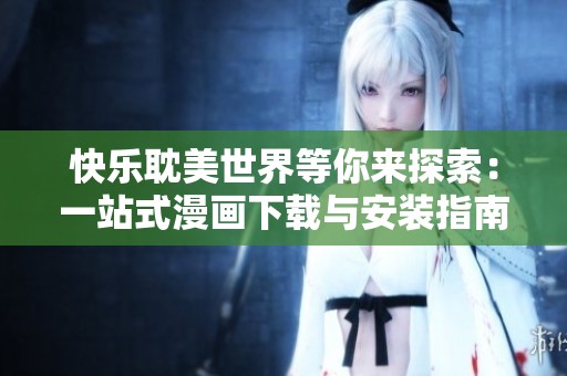 快乐耽美世界等你来探索：一站式漫画下载与安装指南