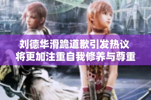 刘德华滑跪道歉引发热议 将更加注重自我修养与尊重