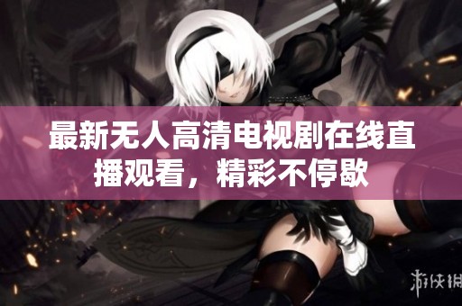 最新无人高清电视剧在线直播观看，精彩不停歇