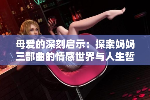 母爱的深刻启示：探索妈妈三部曲的情感世界与人生哲学