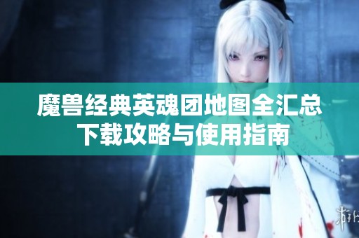 魔兽经典英魂团地图全汇总 下载攻略与使用指南